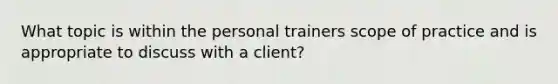 What topic is within the personal trainers scope of practice and is appropriate to discuss with a client?