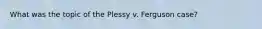 What was the topic of the Plessy v. Ferguson case?