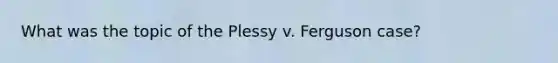 What was the topic of the Plessy v. Ferguson case?