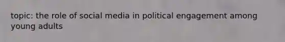 topic: the role of social media in political engagement among young adults