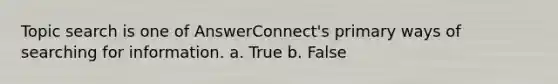 Topic search is one of AnswerConnect's primary ways of searching for information. a. True b. False