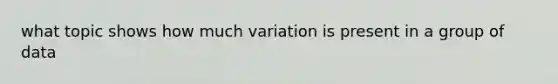 what topic shows how much variation is present in a group of data