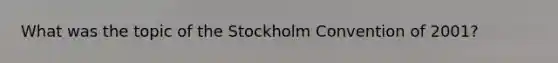 What was the topic of the Stockholm Convention of 2001?