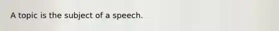 A topic is the subject of a speech.