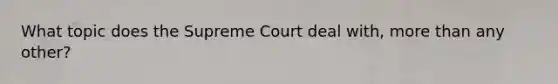What topic does the Supreme Court deal with, more than any other?
