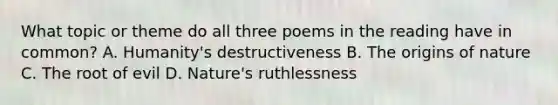 What topic or theme do all three poems in the reading have in common? A. Humanity's destructiveness B. The origins of nature C. The root of evil D. Nature's ruthlessness