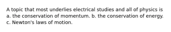 A topic that most underlies electrical studies and all of physics is a. the conservation of momentum. b. the conservation of energy. c. Newton's laws of motion.