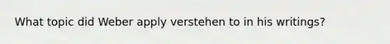 What topic did Weber apply verstehen to in his writings?