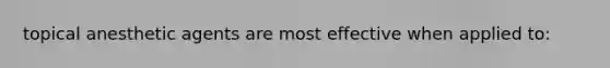 topical anesthetic agents are most effective when applied to: