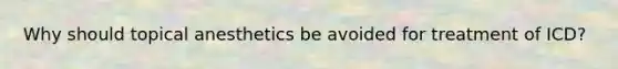 Why should topical anesthetics be avoided for treatment of ICD?