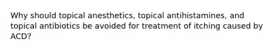 Why should topical anesthetics, topical antihistamines, and topical antibiotics be avoided for treatment of itching caused by ACD?