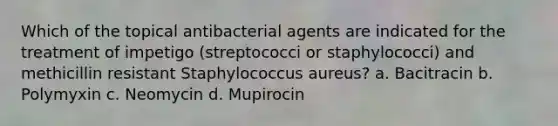 Which of the topical antibacterial agents are indicated for the treatment of impetigo (streptococci or staphylococci) and methicillin resistant Staphylococcus aureus? a. Bacitracin b. Polymyxin c. Neomycin d. Mupirocin