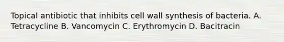 Topical antibiotic that inhibits <a href='https://www.questionai.com/knowledge/koIRusoDXG-cell-wall' class='anchor-knowledge'>cell wall</a> synthesis of bacteria. A. Tetracycline B. Vancomy<a href='https://www.questionai.com/knowledge/kaietjcjQF-cin-c' class='anchor-knowledge'>cin c</a>. Erythromycin D. Bacitracin