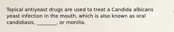 Topical antiyeast drugs are used to treat a Candida albicans yeast infection in the mouth, which is also known as oral candidiasis, ________, or monilia.