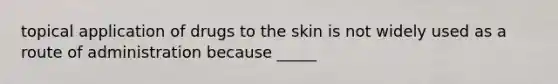 topical application of drugs to the skin is not widely used as a route of administration because _____