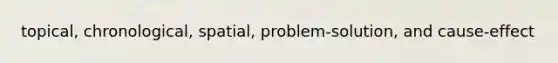 topical, chronological, spatial, problem-solution, and cause-effect