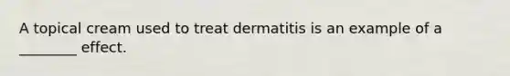 A topical cream used to treat dermatitis is an example of a ________ effect.