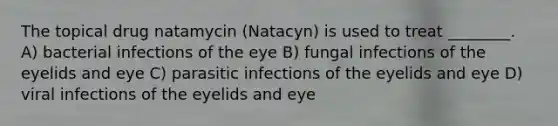 The topical drug natamycin (Natacyn) is used to treat ________. A) bacterial infections of the eye B) fungal infections of the eyelids and eye C) parasitic infections of the eyelids and eye D) viral infections of the eyelids and eye