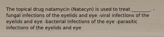 The topical drug natamycin (Natacyn) is used to treat ________. -fungal infections of the eyelids and eye -viral infections of the eyelids and eye -bacterial infections of the eye -parasitic infections of the eyelids and eye