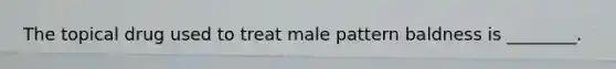 The topical drug used to treat male pattern baldness is ________.