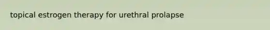 topical estrogen therapy for urethral prolapse