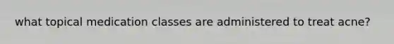 what topical medication classes are administered to treat acne?
