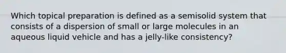 Which topical preparation is defined as a semisolid system that consists of a dispersion of small or large molecules in an aqueous liquid vehicle and has a jelly-like consistency?