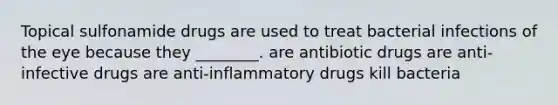 Topical sulfonamide drugs are used to treat bacterial infections of the eye because they ________. are antibiotic drugs are anti-infective drugs are anti-inflammatory drugs kill bacteria