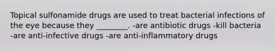 Topical sulfonamide drugs are used to treat bacterial infections of the eye because they ________. -are antibiotic drugs -kill bacteria -are anti-infective drugs -are anti-inflammatory drugs