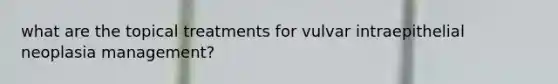 what are the topical treatments for vulvar intraepithelial neoplasia management?