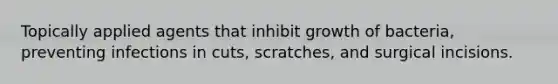 Topically applied agents that inhibit growth of bacteria, preventing infections in cuts, scratches, and surgical incisions.