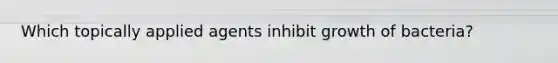 Which topically applied agents inhibit growth of bacteria?