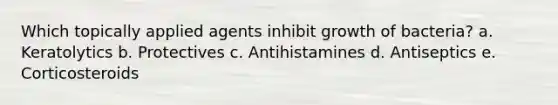 Which topically applied agents inhibit growth of bacteria? a. Keratolytics b. Protectives c. Antihistamines d. Antiseptics e. Corticosteroids