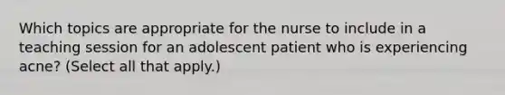 Which topics are appropriate for the nurse to include in a teaching session for an adolescent patient who is experiencing acne? (Select all that apply.)