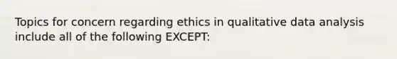 Topics for concern regarding ethics in qualitative data analysis include all of the following EXCEPT: