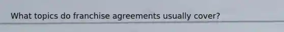 What topics do franchise agreements usually cover?