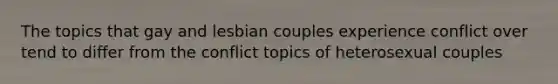 The topics that gay and lesbian couples experience conflict over tend to differ from the conflict topics of heterosexual couples