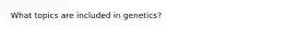 What topics are included in genetics?