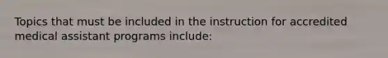 Topics that must be included in the instruction for accredited medical assistant programs include: