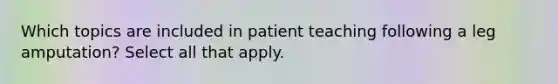 Which topics are included in patient teaching following a leg amputation? Select all that apply.