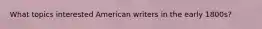 What topics interested American writers in the early 1800s?