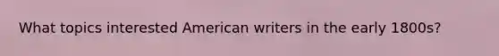 What topics interested American writers in the early 1800s?