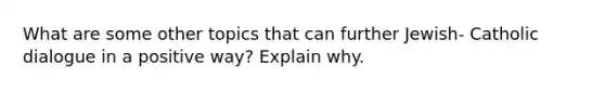 What are some other topics that can further Jewish- Catholic dialogue in a positive way? Explain why.