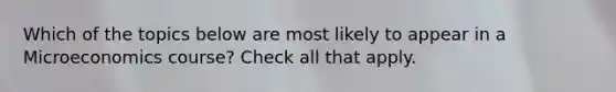 Which of the topics below are most likely to appear in a Microeconomics course? Check all that apply.