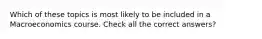 Which of these topics is most likely to be included in a Macroeconomics course. Check all the correct answers?