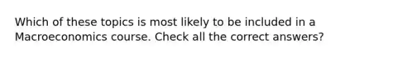 Which of these topics is most likely to be included in a Macroeconomics course. Check all the correct answers?