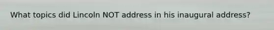 What topics did Lincoln NOT address in his inaugural address?