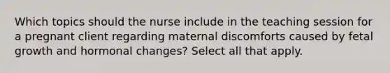 Which topics should the nurse include in the teaching session for a pregnant client regarding maternal discomforts caused by fetal growth and hormonal changes? Select all that apply.