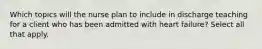 Which topics will the nurse plan to include in discharge teaching for a client who has been admitted with heart failure? Select all that apply.