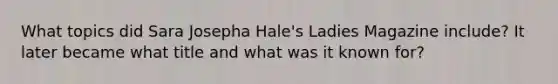 What topics did Sara Josepha Hale's Ladies Magazine include? It later became what title and what was it known for?